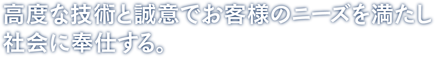 高度な技術と誠意でお客様のニーズを満たし社会に奉仕する。